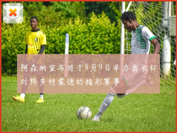 阿森纳宣布将于8月9日举办酋长杯对阵多特蒙德的精彩赛事