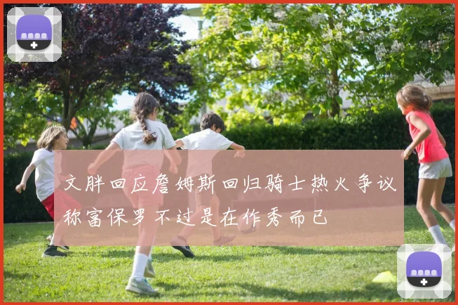 文胖回应詹姆斯回归骑士热火争议称富保罗不过是在作秀而已