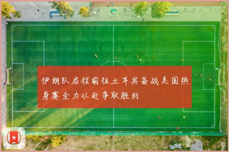 伊朗队启程前往土耳其备战美国热身赛全力以赴争取胜利
