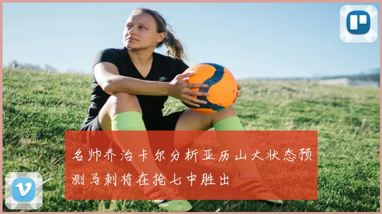 名帅乔治卡尔分析亚历山大状态预测马刺将在抢七中胜出