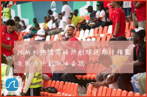 托纳利热情寄语热刺球迷期待相聚共同为热刺加油奋战