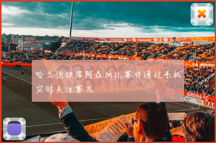 哈兰德缺席阿森纳比赛将通过手机实时关注赛况