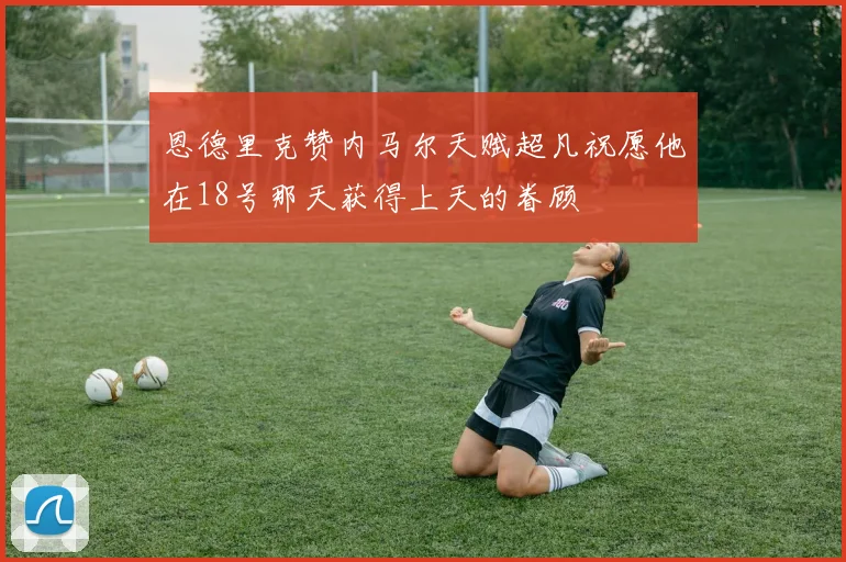 恩德里克赞内马尔天赋超凡祝愿他在18号那天获得上天的眷顾