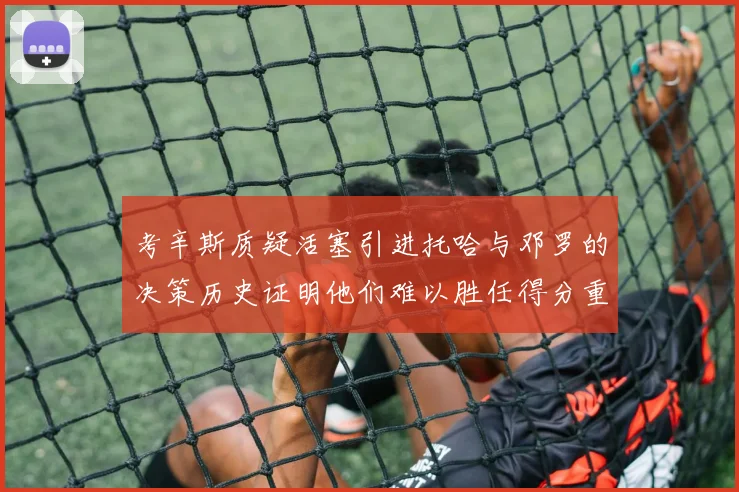 考辛斯质疑活塞引进托哈与邓罗的决策历史证明他们难以胜任得分重任