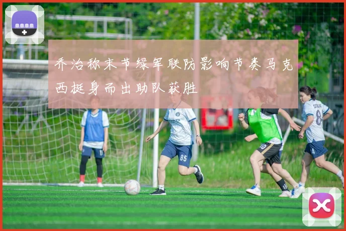 乔治称末节绿军联防影响节奏马克西挺身而出助队获胜