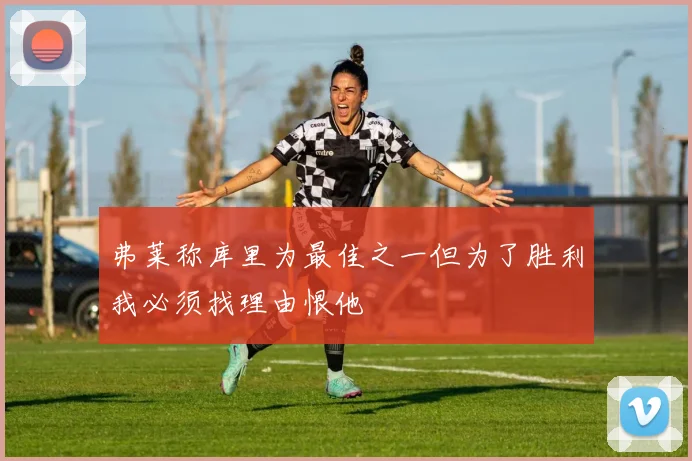 弗莱称库里为最佳之一但为了胜利我必须找理由恨他
