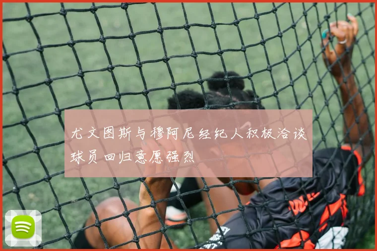 尤文图斯与穆阿尼经纪人积极洽谈球员回归意愿强烈